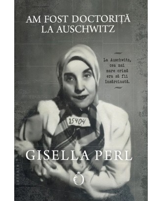 Am fost doctoriță la Auschwitz - Gisella Perl