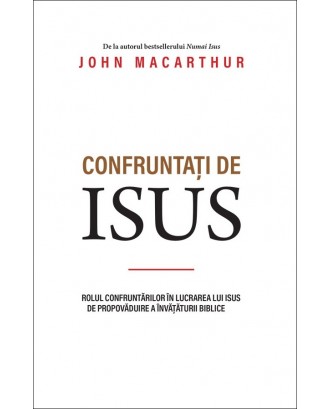 Confruntați de Isus. Rolul confruntărilor în lucrarea lui Isus de propovăduire a învățăturii biblice - John MacArthur