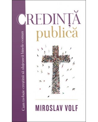 Credinţă publică: cum trebuie creştinii să slujească binele comun - Miroslav Volf