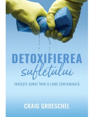 Detoxifierea sufletului. Trăiește curat într-o lume contaminată - Craig Groeschel
