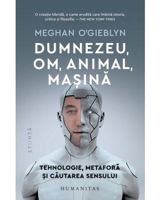 Dumnezeu, om, animal, mașină: Tehnologie, metaforă și căutarea sensului - Meghan O'Gieblyn