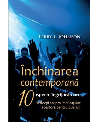 Închinarea contemporană. 10 aspecte îngrijorătoare. Refecții asupra implicațiilor acestora pentru biserică - Terry L. Johnson