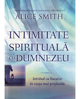 Intimitate spirituală cu Dumnezeu. Intrând cu bucurie în viața mai profundă - Alice Smith