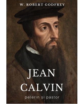 Jean Calvin - pelerin si pastor - W. Robert Godfrey