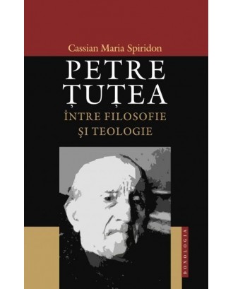 Petre Tutea intre filosofie si teologie - Cassian Maria Spiridon