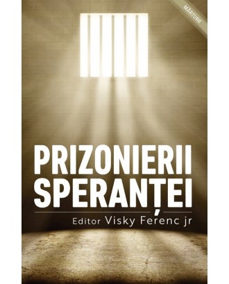 Prizonierii speranței. Mărturii ale celor închiși pentru credință - Visky Ferenc jr.