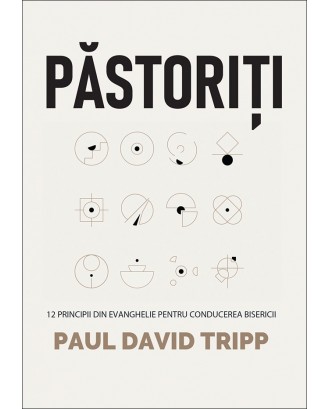 Păstoriți. 12 principii din Evanghelie pentru conducerea bisericii - Paul David Tripp