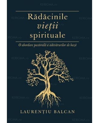 Rădăcinile vieţii spirituale. O abordare pastorală a adevărurilor de bază - Laurentiu Balcan