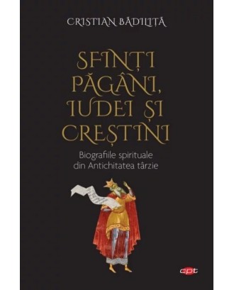 Sfinți păgâni, iudei și creștini. Biografiile spirituale din Antichitatea târzie - Cristian Badilita
