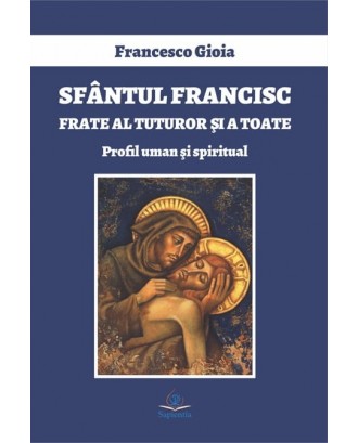 Sfântul Francisc, frate al tuturor şi a toate. Profil uman şi spiritual - Francesco Gioia