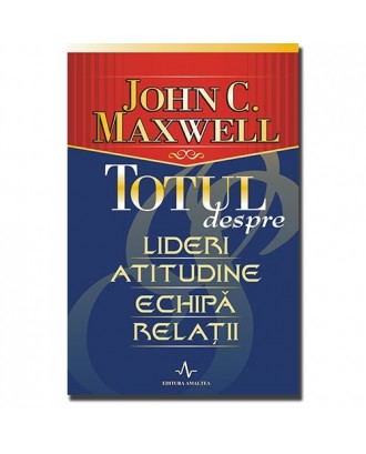 Totul despre lideri, atitudine, echipa , relatii - John C. Maxwell