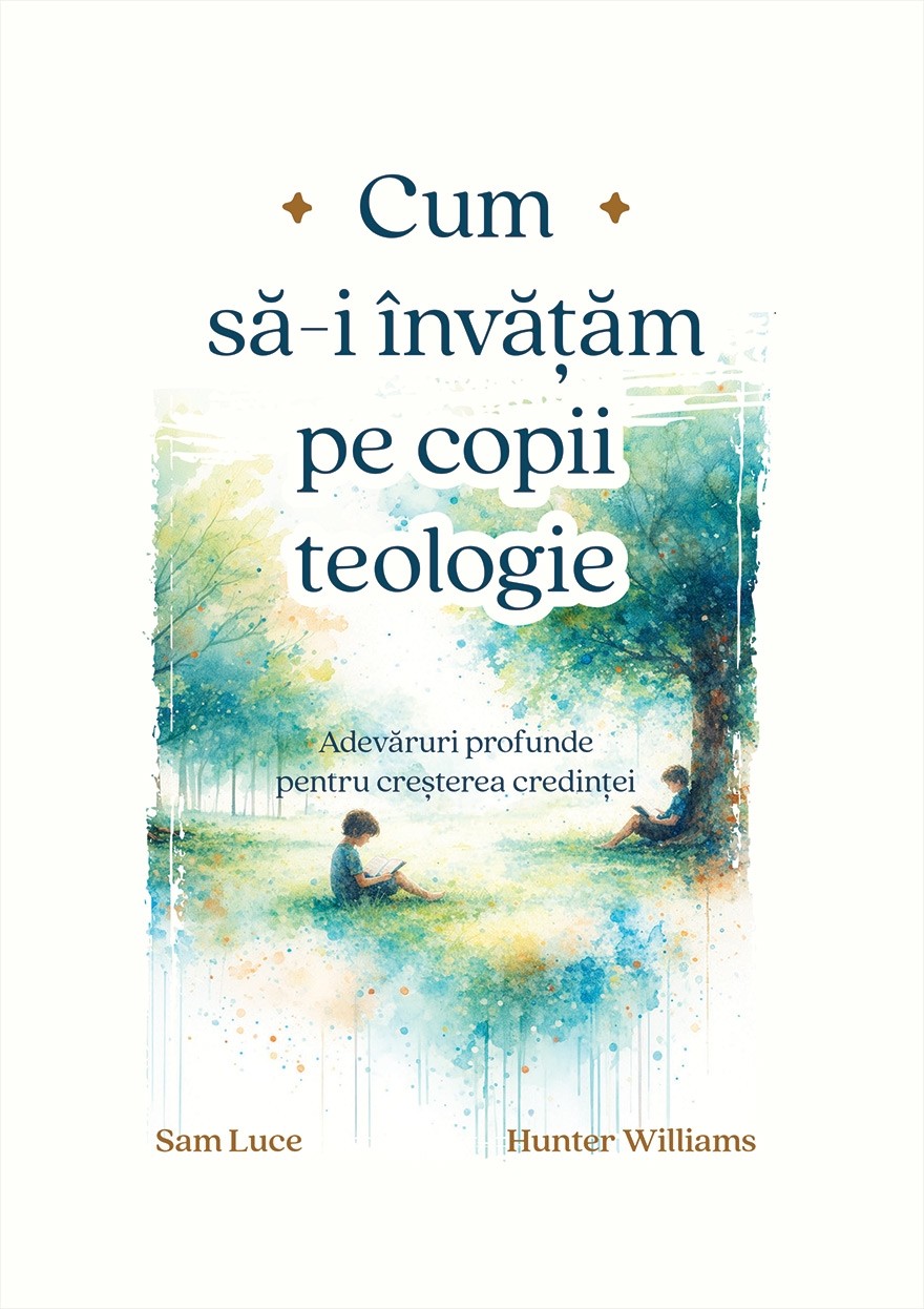 Cum să-i învățăm pe copii teologie: Adevăruri profunde pentru creșterea credinței – Sam Luce, Hunter Williams