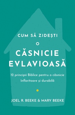 Cum să zidești o căsnicie evlavioasă: 12 principii biblice pentru o căsnicie înfloritoare și durabilă – Joel & Mary Beeke